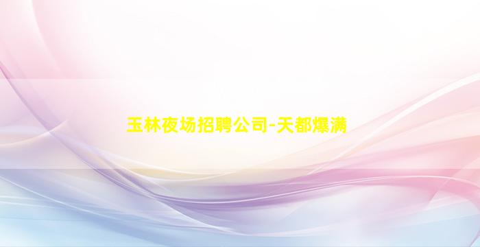 玉林夜场招聘公司-天都爆满